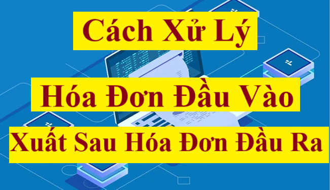 Cách xử lý hóa đơn đầu vào xuất sau hóa đơn đầu ra