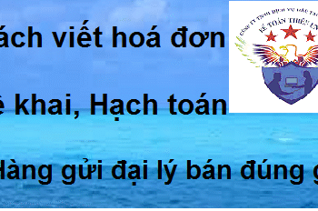 Cách viết hoá đơn, kê khai và hạch toán hàng gửi đại lý bán đúng giá
